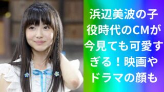 浜辺美波の子役時代のCMが今見ても可愛すぎる!映画やドラマの顔も