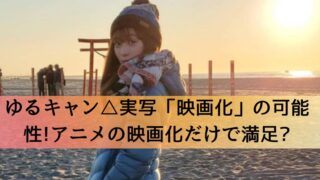 ゆるキャン△実写「映画化」の可能性!アニメの映画化で満足?