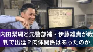 内田梨瑚と元警部補・伊藤雄貴が裁判で出廷?肉体関係はあったのか