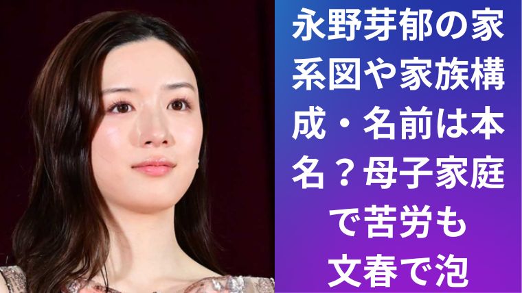 永野芽郁の家系図や家族構成・名前は本名?母子家庭で苦労も文春で泡
