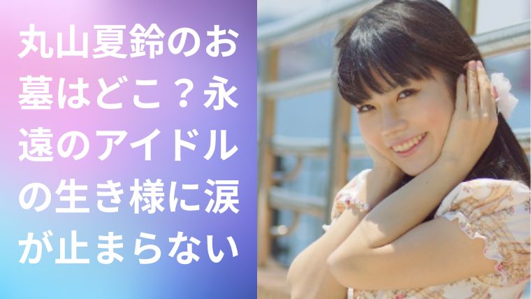 丸山夏鈴のお墓はどこ?永遠のアイドルの生き様に涙が止まらない