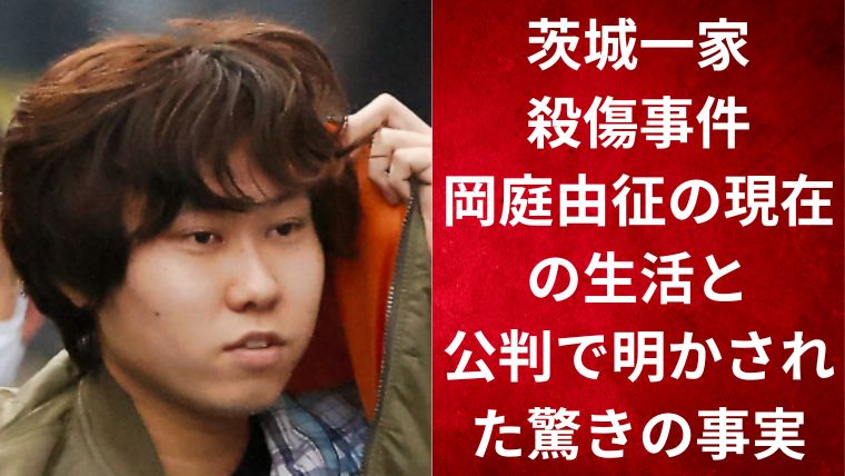 茨城一家殺傷事件｜岡庭由征の現在の生活と公判で明かされた驚きの事実