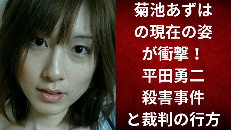 菊池あずはの現在の姿が衝撃！平田勇二殺害事件と裁判の行方