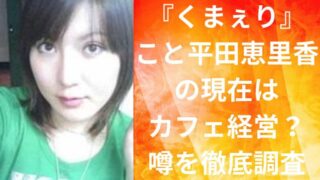 『くまぇり』こと平田恵里香の現在はカフェ経営?噂を徹底調査