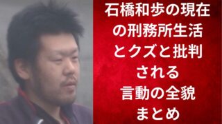 石橋和歩の現在の刑務所生活とクズと批判される言動の全貌まとめ