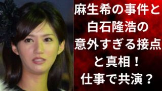 麻生希の事件と白石隆浩の意外すぎる接点と真相!仕事で共演?