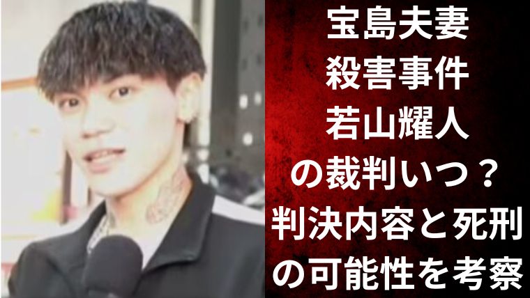 宝島夫妻殺害事件｜若山耀人の裁判いつ？判決内容と死刑の可能性を考察