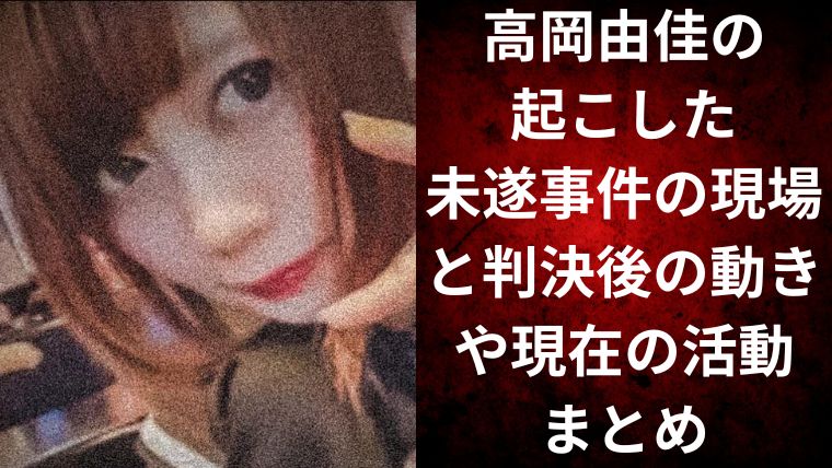 高岡由佳の起こした未遂事件の現場と判決後の動きや現在の活動まとめ