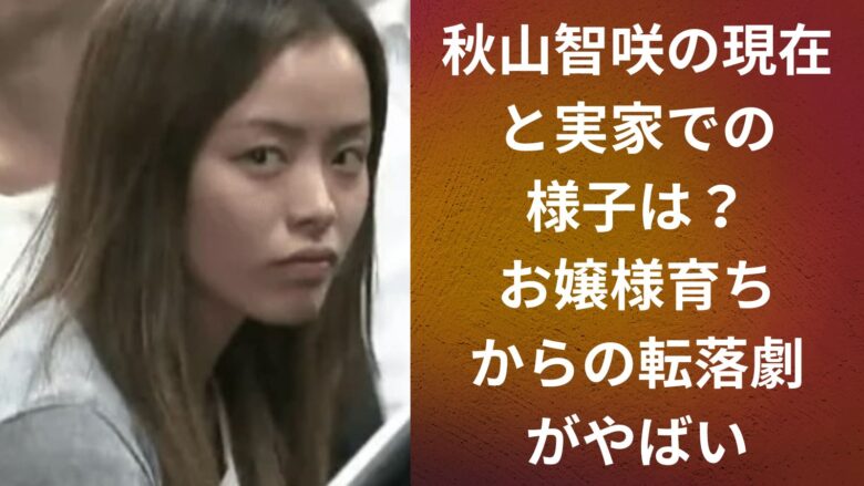 秋山智咲の現在と実家での様子は?お嬢様育ちからの転落劇がやばい