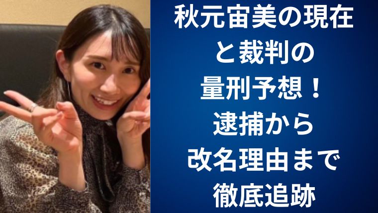 秋元宙美の現在と裁判の量刑予想！逮捕から改名理由まで徹底追跡