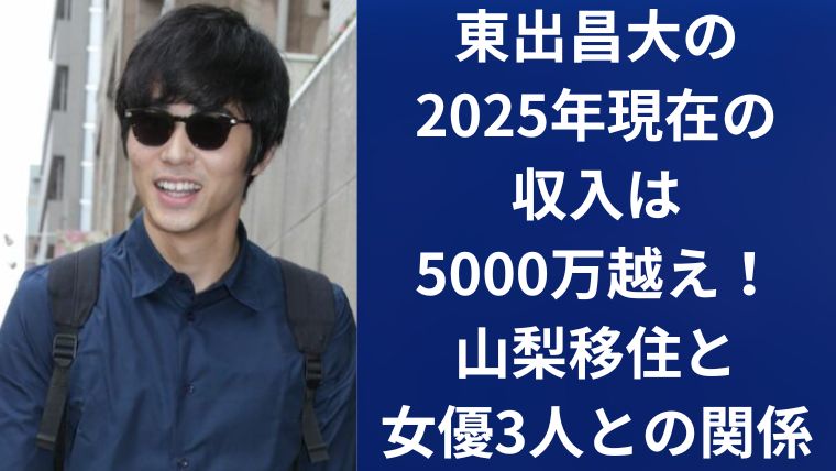 東出昌大の2025年現在の収入は5000万越え！山梨移住と女優3人との関係