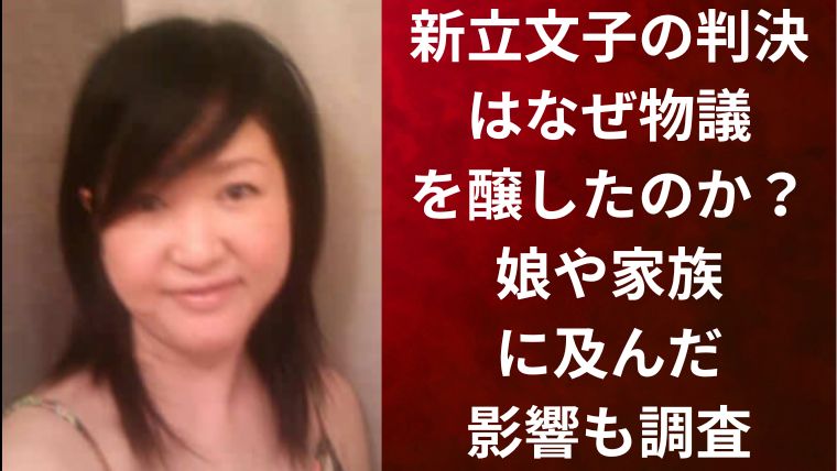 新立文子の判決はなぜ物議を醸したのか?娘や家族に及んだ影響も調査