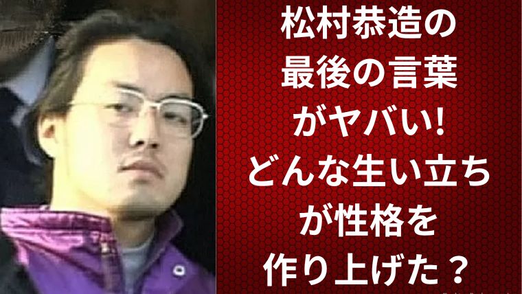 松村恭造の最後の言葉がヤバい!どんな生い立ちが性格を作り上げた?
