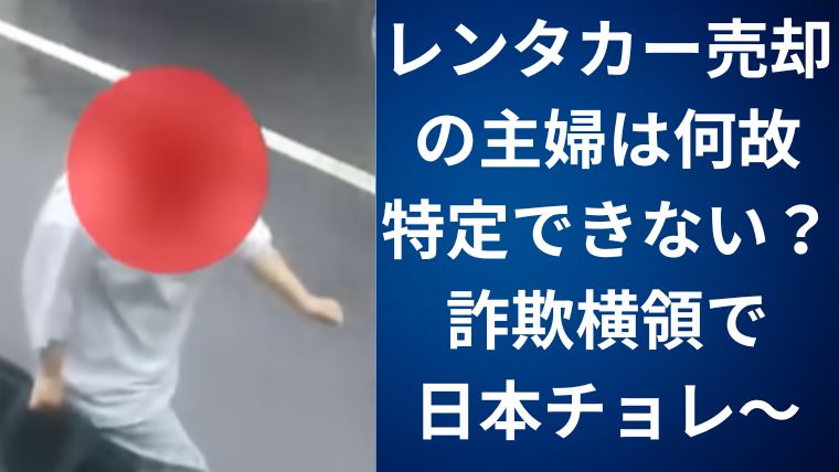 レンタカー売却の主婦は何故特定できない？詐欺横領で日本チョレ～