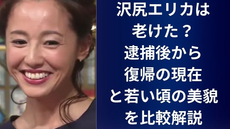 沢尻エリカは老けた?逮捕後から復帰の現在と若い頃の美貌を比較解説