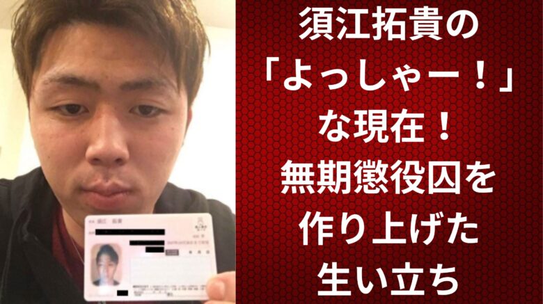 須江拓貴の「よっしゃー！」な現在！無期懲役囚を作り上げた生い立ち