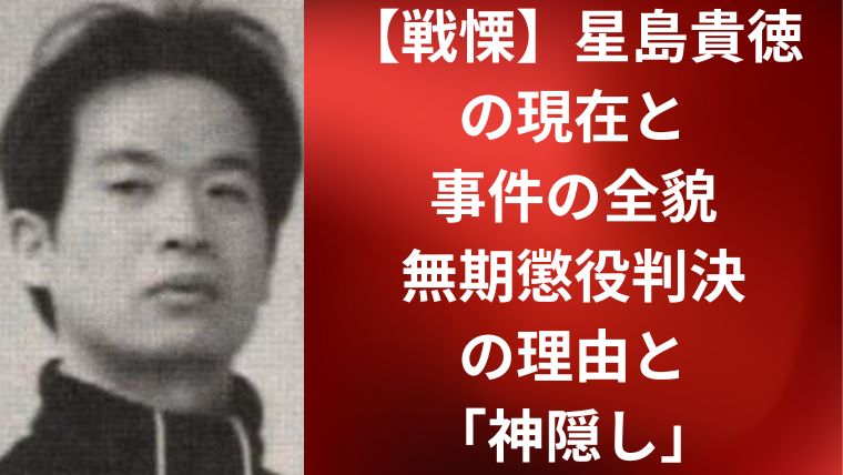 【戦慄】星島貴徳の現在と事件の全貌｜無期懲役判決の理由と「神隠し」