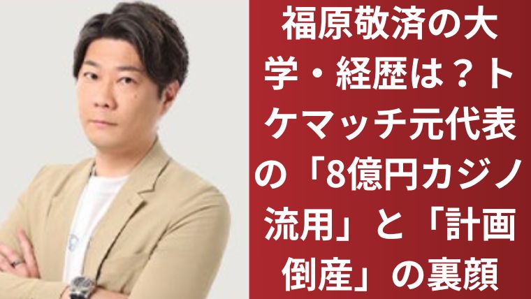 福原敬済の大学・経歴は？トケマッチ元代表の「8億円カジノ流用」と「計画倒産」の裏顔
