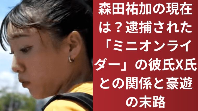 森田祐加の現在は？逮捕された「ミニオンライダー」の彼氏X氏との関係と豪遊の末路