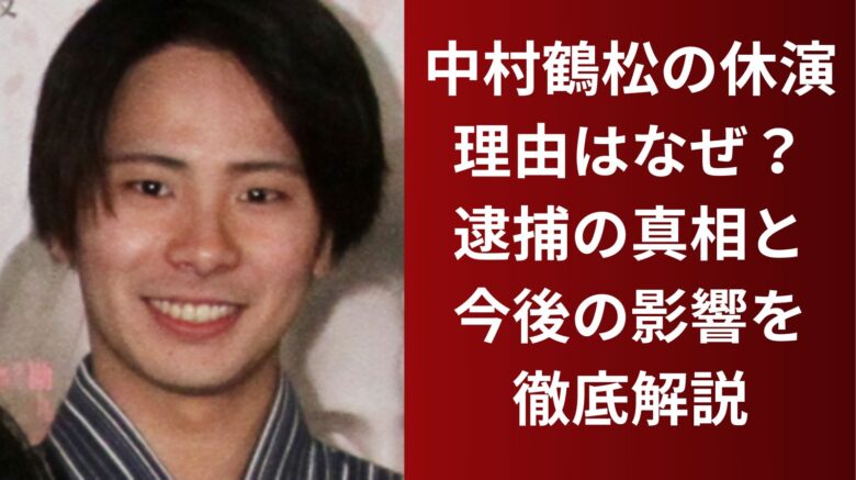 中村鶴松の休演理由はなぜ？逮捕の真相と今後の影響を徹底解説