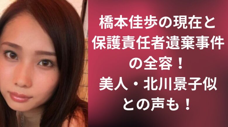 橋本佳歩の現在と保護責任者遺棄事件の全容！美人・北川景子似との声も