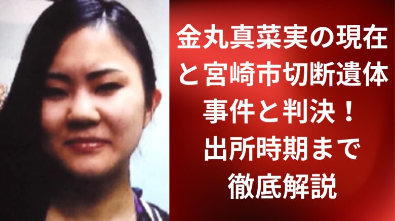 金丸真菜実の現在と宮崎市切断遺体事件と判決！出所時期まで徹底解説
