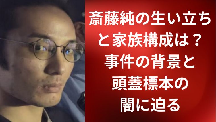 斎藤純の生い立ちと家族構成は？事件の背景と頭蓋標本の闇に迫る