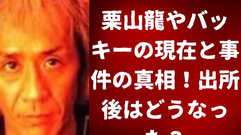 栗山龍やバッキーの現在と事件の真相！出所後はどうなった？
