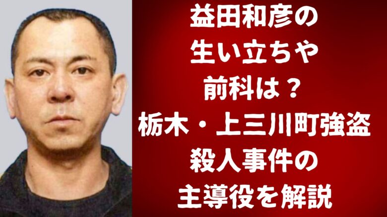 益田和彦の生い立ちや前科は？栃木・上三川町強盗殺人事件の主導役を解説