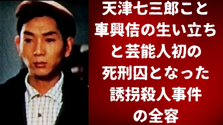 天津七三郎こと車興佶の生い立ちと芸能人初の死刑囚となった誘拐殺人事件の全容