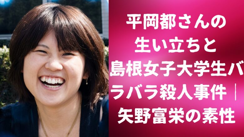 平岡都さんの生い立ちと島根女子大学生バラバラ殺人事件｜矢野富栄の素性