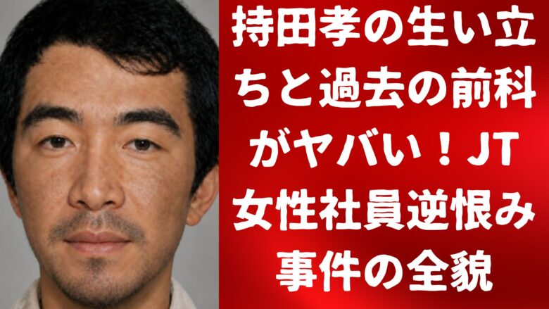 持田孝の生い立ちと過去の前科がヤバい！JT女性社員逆恨み事件の全貌