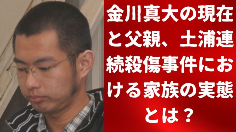 金川真大の現在と父親、土浦連続殺傷事件における家族の実態とは？